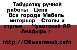 Табуретку ручной работы › Цена ­ 1 800 - Все города Мебель, интерьер » Столы и стулья   . Чукотский АО,Анадырь г.